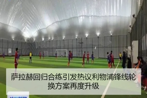 萨拉赫回归合练引发热议利物浦锋线轮换方案再度升级